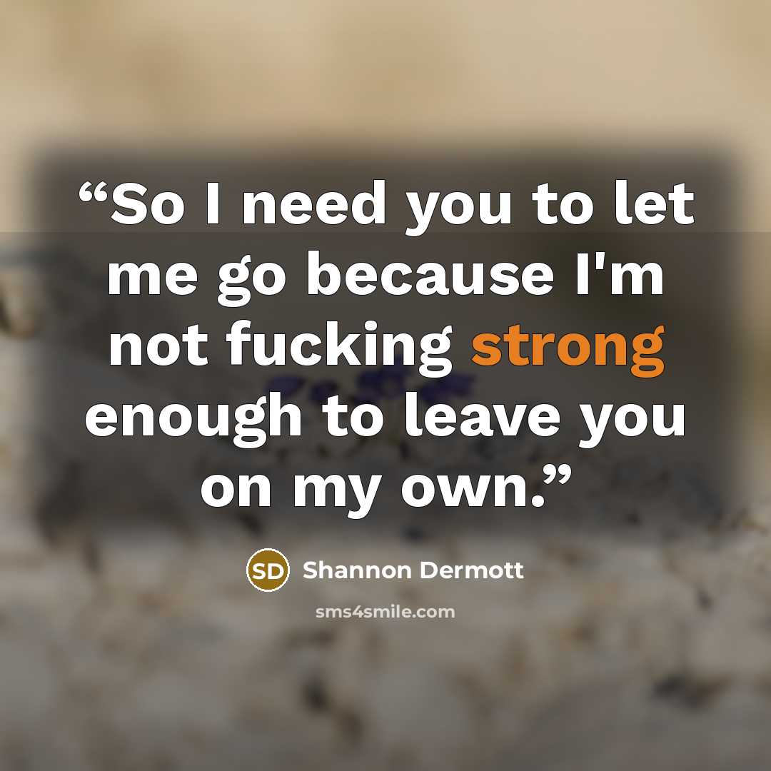 “So I need you to let me go because I'm not fucking strong enough to leave you on my own.” quote by Shannon Dermott