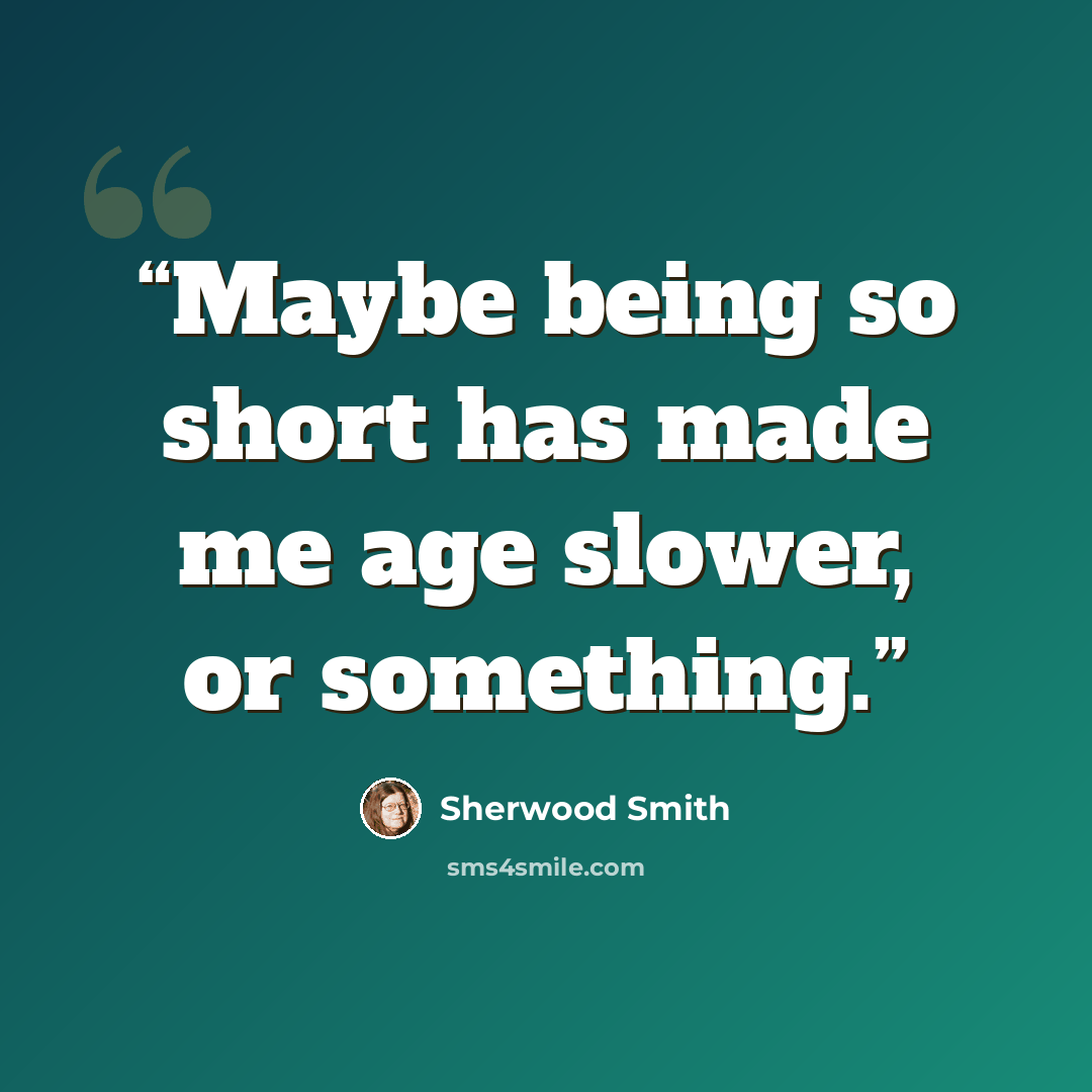 “Maybe being so short has made me age slower, or something.” quote by Sherwood Smith