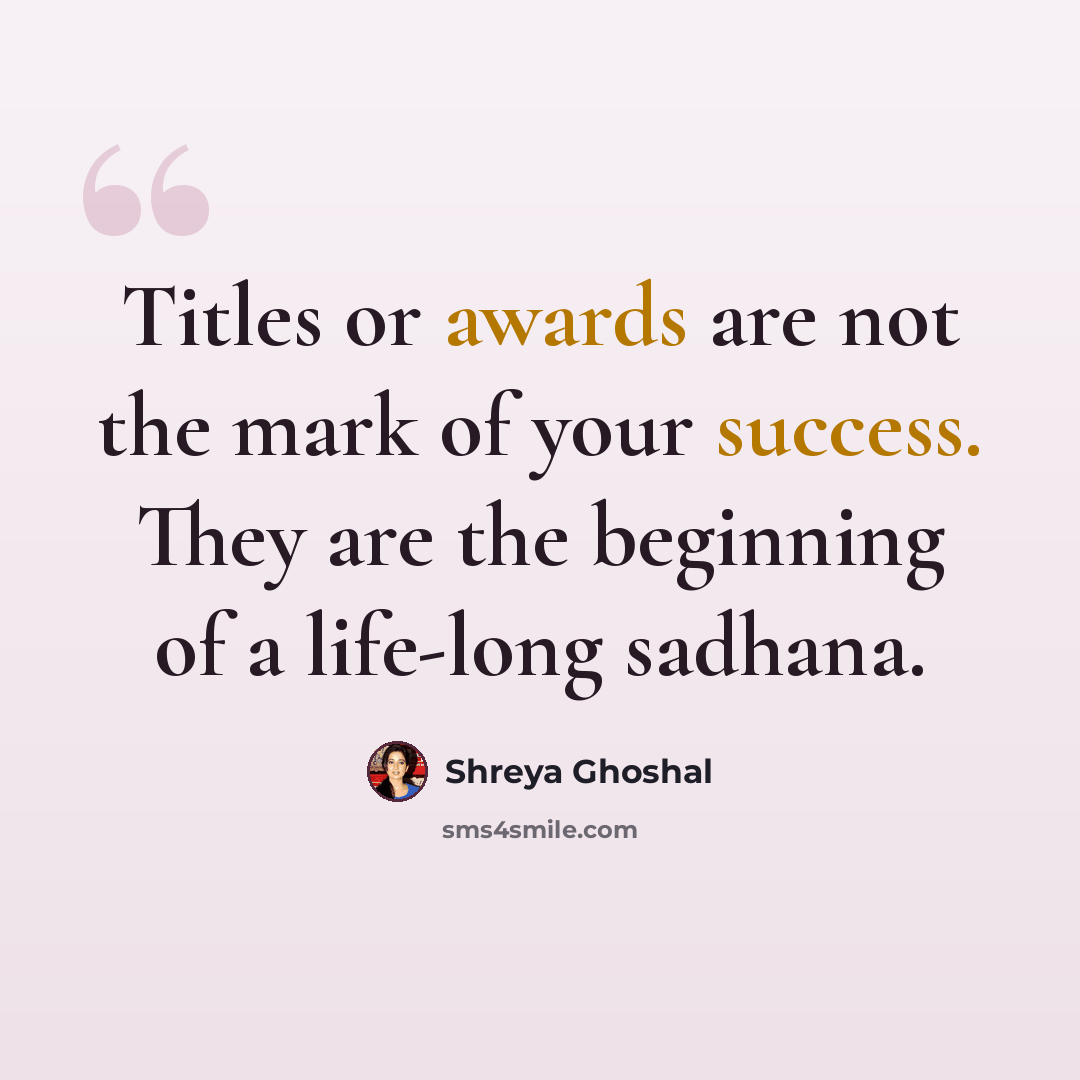 “Titles or awards are not the mark of your success. They are the beginning of a life-long sadhana.” quote by Shreya Ghoshal