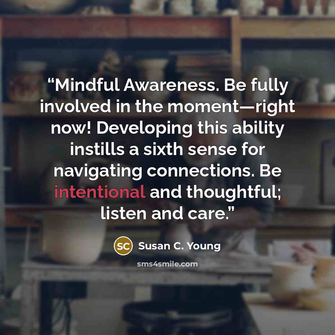 “Mindful Awareness. Be fully involved in the moment—right now! Developing this ability instills a sixth sense for navigating connections. Be intentional and thoughtful; listen and care.” quote by Susan C. Young