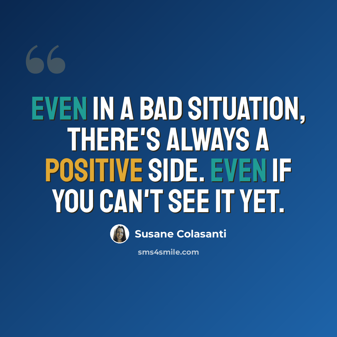 “Even in a bad situation, there's always a positive side. Even if you can't see it yet.” quote by Susane Colasanti