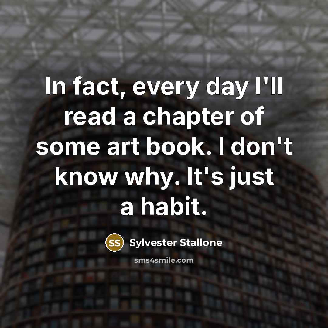“In fact, every day I'll read a chapter of some art book. I don't know why. It's just a habit.” quote by Sylvester Stallone