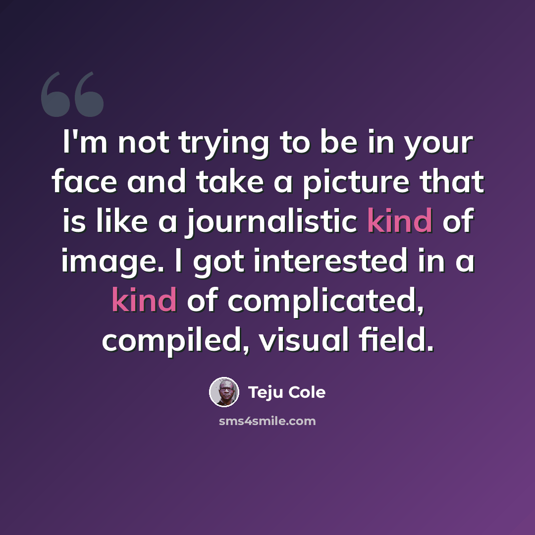 “I'm not trying to be in your face and take a picture that is like a journalistic kind of image. I got interested in a kind of complicated, compiled, visual field.” quote by Teju Cole