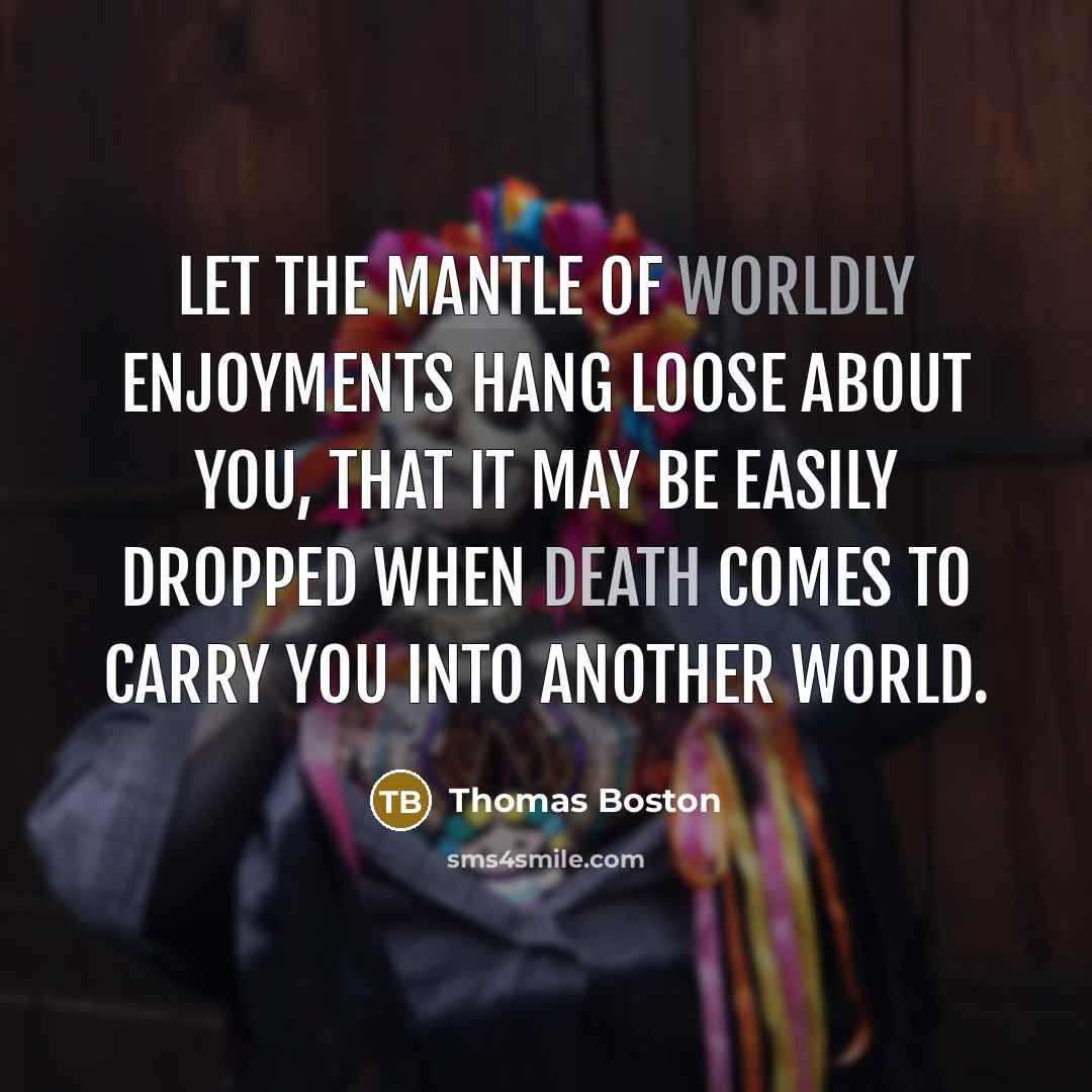 “Let the mantle of worldly enjoyments hang loose about you, that it may be easily dropped when death comes to carry you into another world.” quote by Thomas Boston