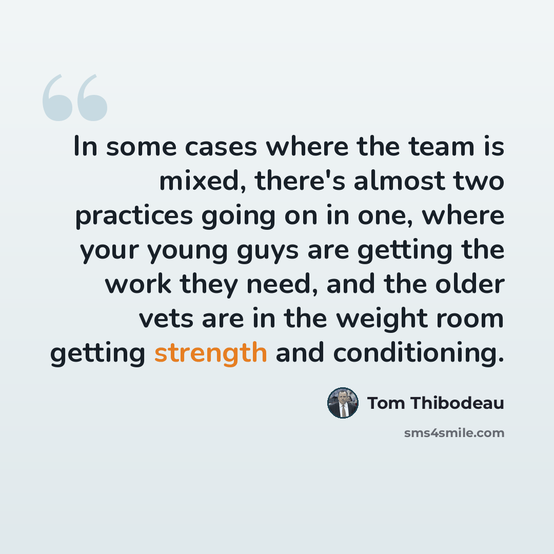 “In some cases where the team is mixed, there's almost two practices going on in one, where your young guys are getting the work they need, and the older vets are in the weight room getting strength and conditioning.” quote by Tom Thibodeau