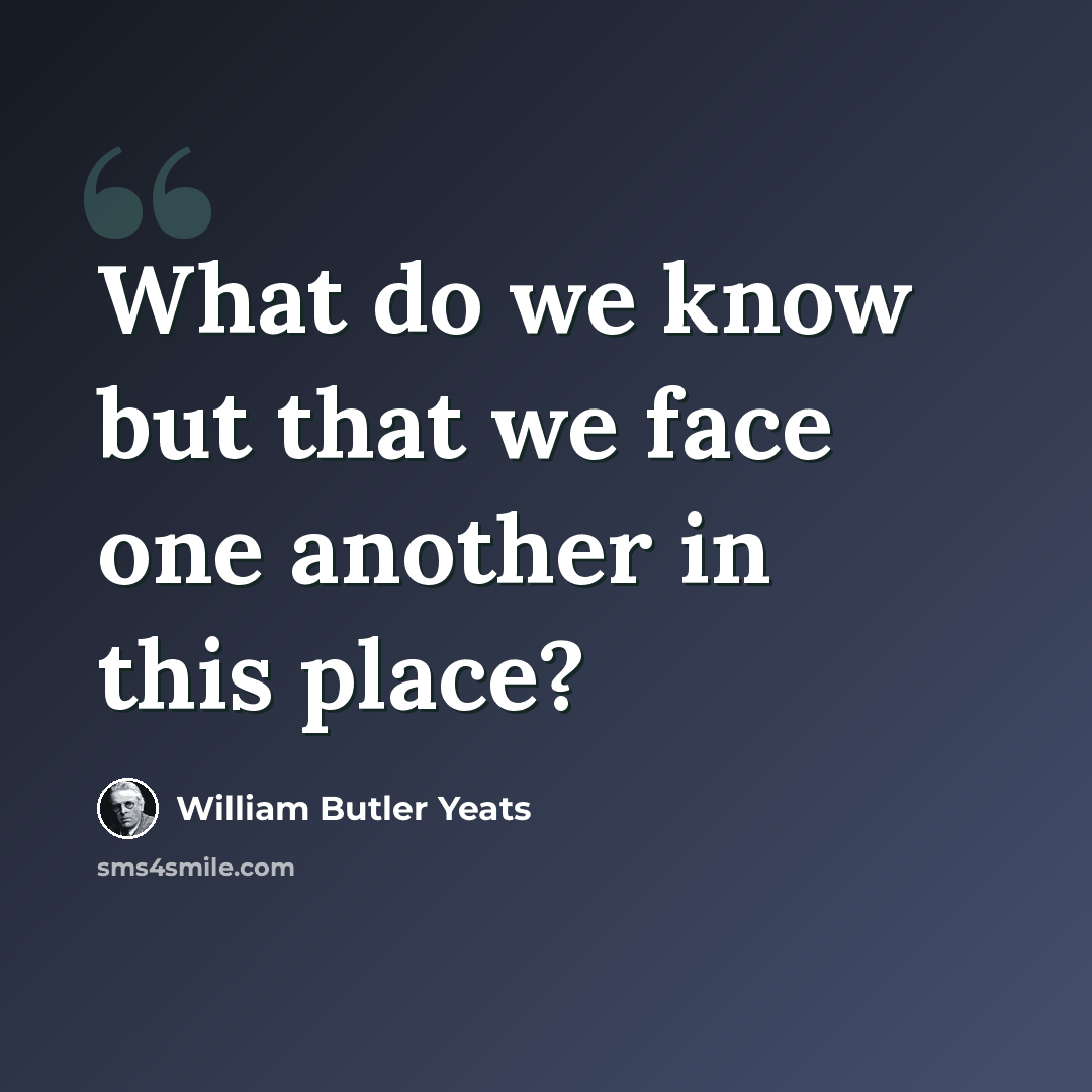 “What do we know but that we face one another in this place?” quote by William Butler Yeats