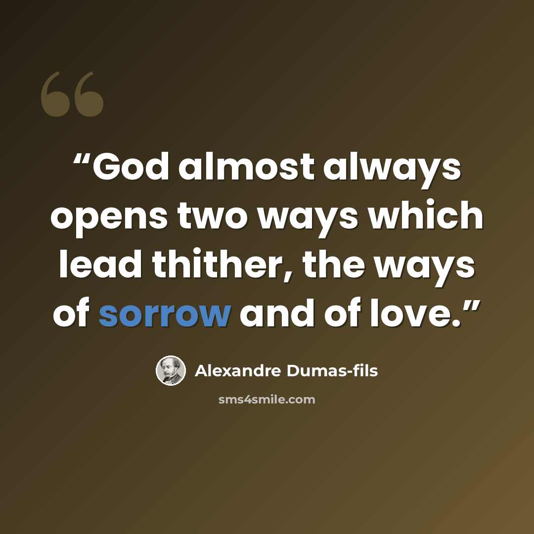 “God almost always opens two ways which lead thither, the ways of sorrow and of love.” quote by Alexandre Dumas-fils