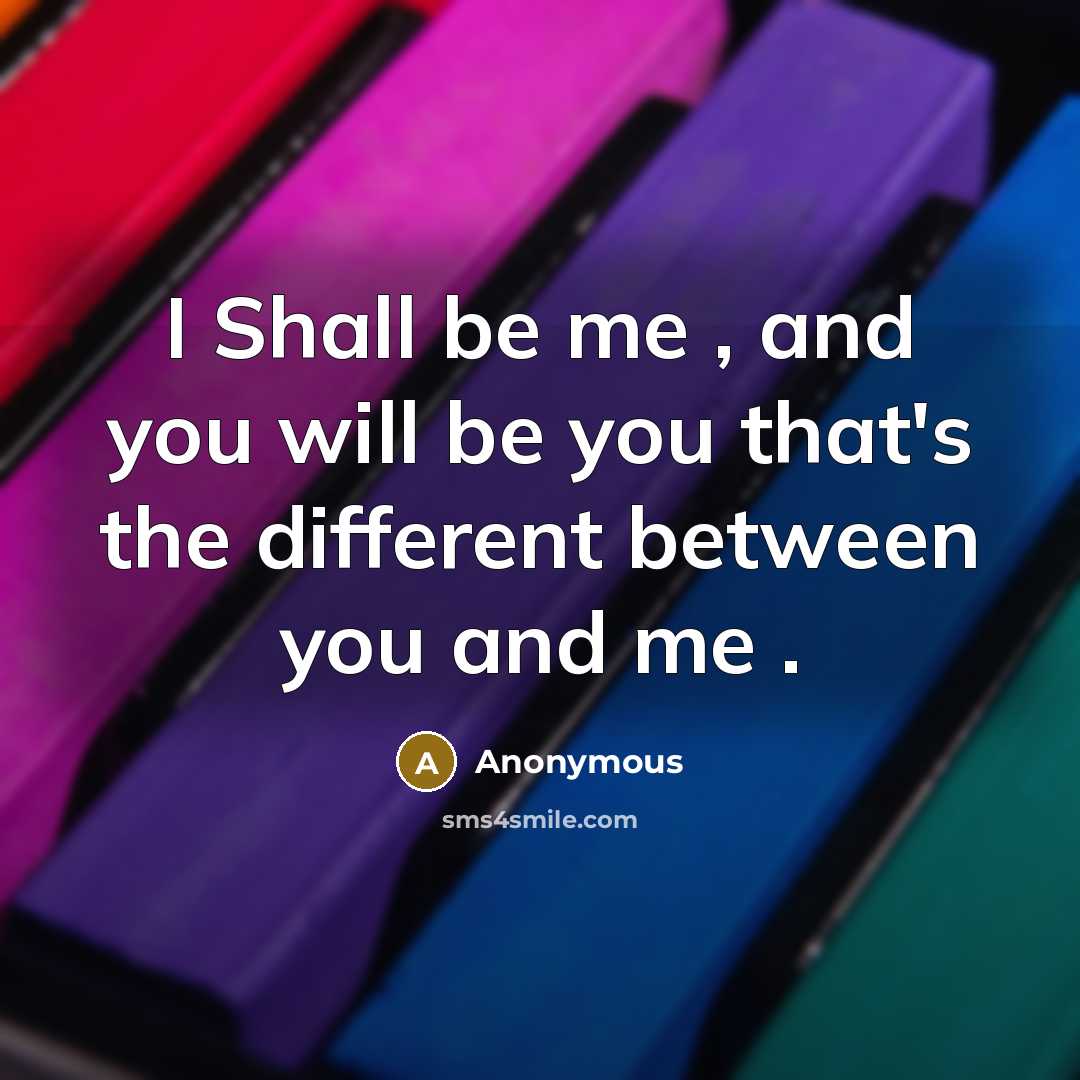 “I Shall be me , and you will be you that's the different between you and me .” quote by Anonymous