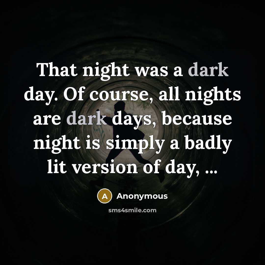 “That night was a dark day. Of course, all nights are dark days, because night is simply a badly lit version of day, ...” quote by Anonymous