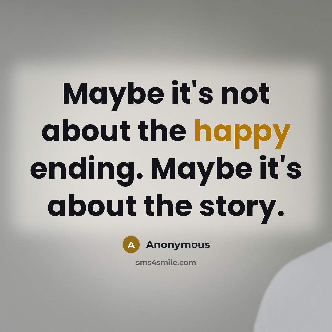 “Maybe it's not about the happy ending. Maybe it's about the story.” quote by Anonymous