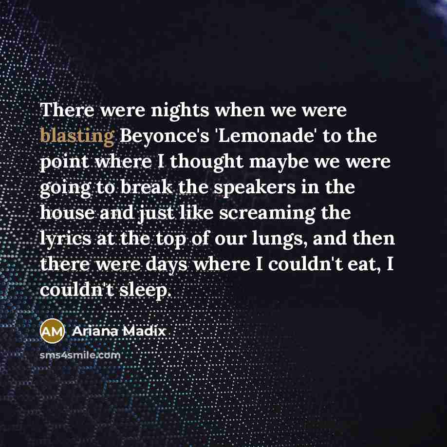 “There were nights when we were blasting Beyonce's 'Lemonade' to the point where I thought maybe we were going to break the speakers in the house and just like screaming the lyrics at the top of our lungs, and then there were days where I couldn't eat, I couldn't sleep.” quote by Ariana Madix