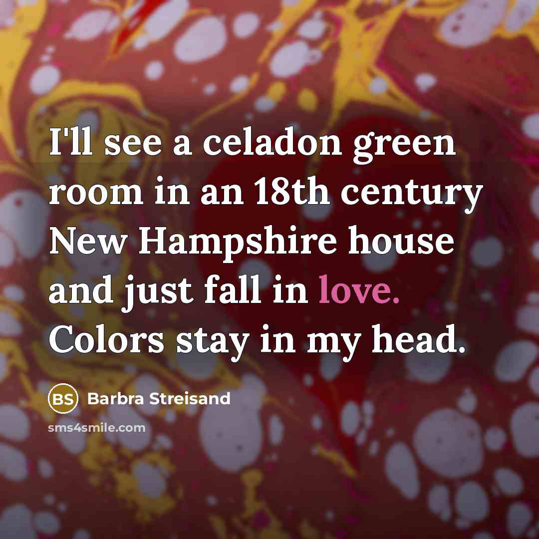 “I'll see a celadon green room in an 18th century New Hampshire house and just fall in love. Colors stay in my head.” quote by Barbra Streisand