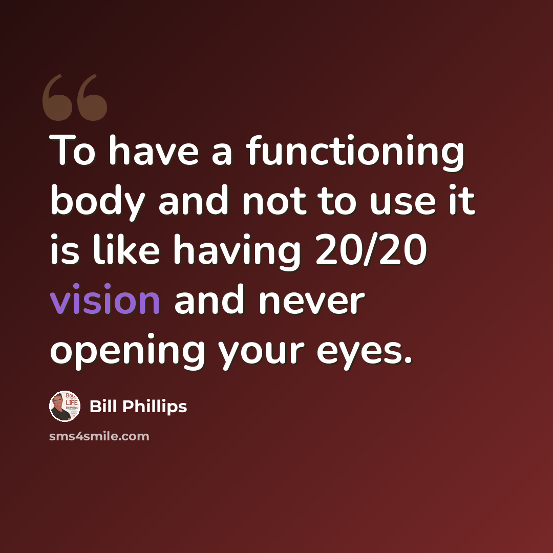 “To have a functioning body and not to use it is like having 20/20 vision and never opening your eyes.” quote by Bill Phillips