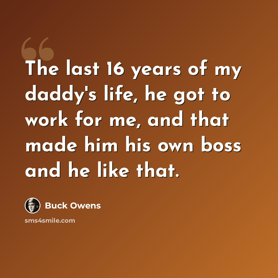 “The last 16 years of my daddy's life, he got to work for me, and that made him his own boss and he like that.” quote by Buck Owens