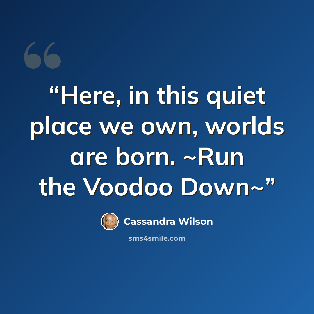 “Here, in this quiet place we own, worlds are born. ~Run the Voodoo Down~” quote by Cassandra Wilson