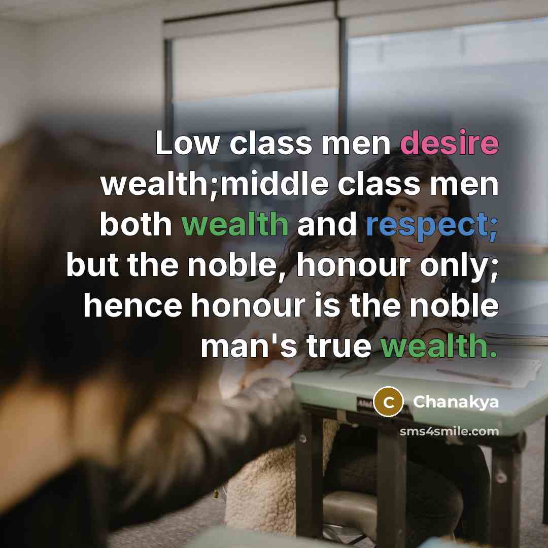 “Low class men desire wealth;middle class men both wealth and respect; but the noble, honour only; hence honour is the noble man's true wealth.” quote by Chanakya