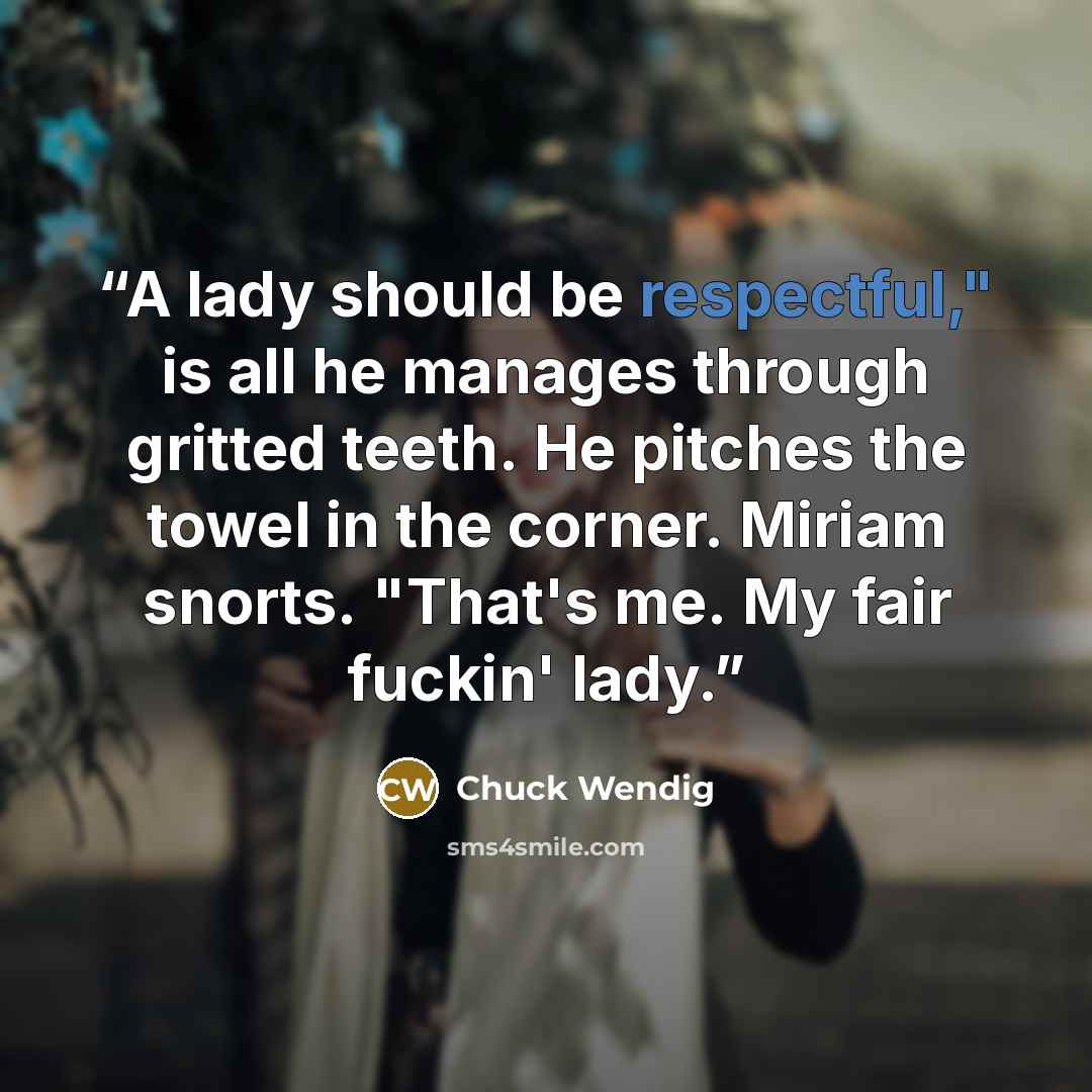 “A lady should be respectful," is all he manages through gritted teeth. He pitches the towel in the corner. Miriam snorts. "That's me. My fair fuckin' lady.” quote by Chuck Wendig