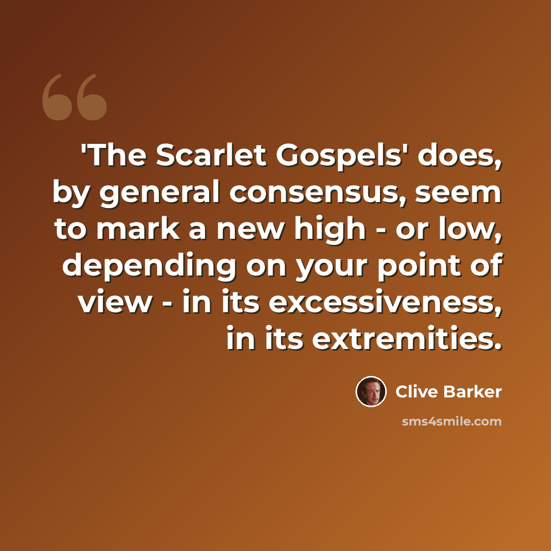 “'The Scarlet Gospels' does, by general consensus, seem to mark a new high - or low, depending on your point of view - in its excessiveness, in its extremities.” quote by Clive Barker