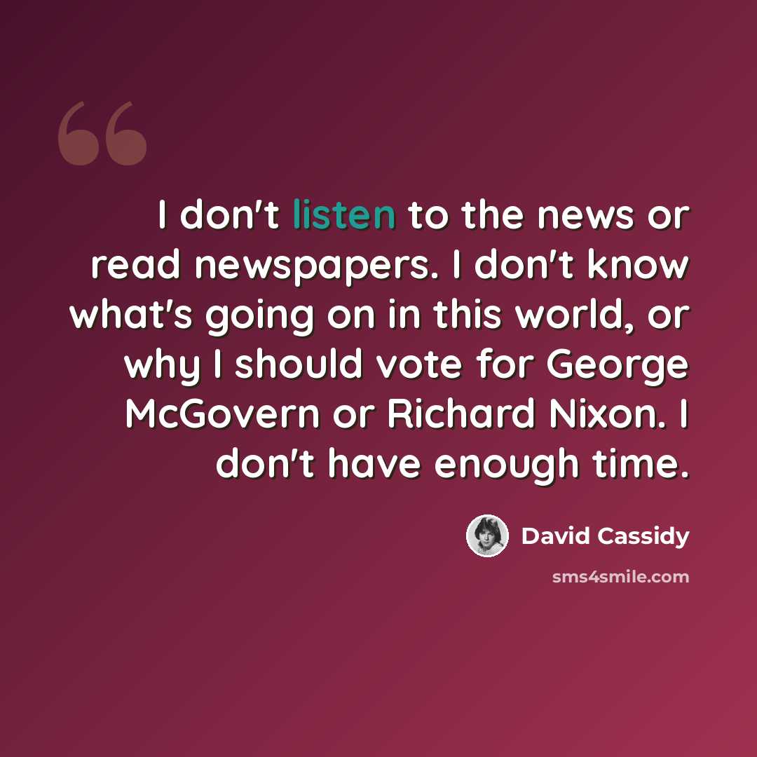 “I don't listen to the news or read newspapers. I don't know what's going on in this world, or why I should vote for George McGovern or Richard Nixon. I don't have enough time.” quote by David Cassidy