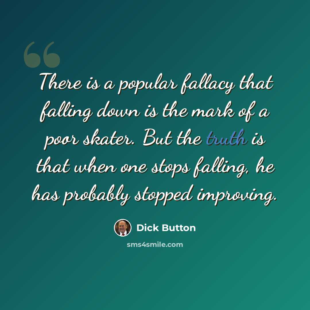 “There is a popular fallacy that falling down is the mark of a poor skater. But the truth is that when one stops falling, he has probably stopped improving.” quote by Dick Button