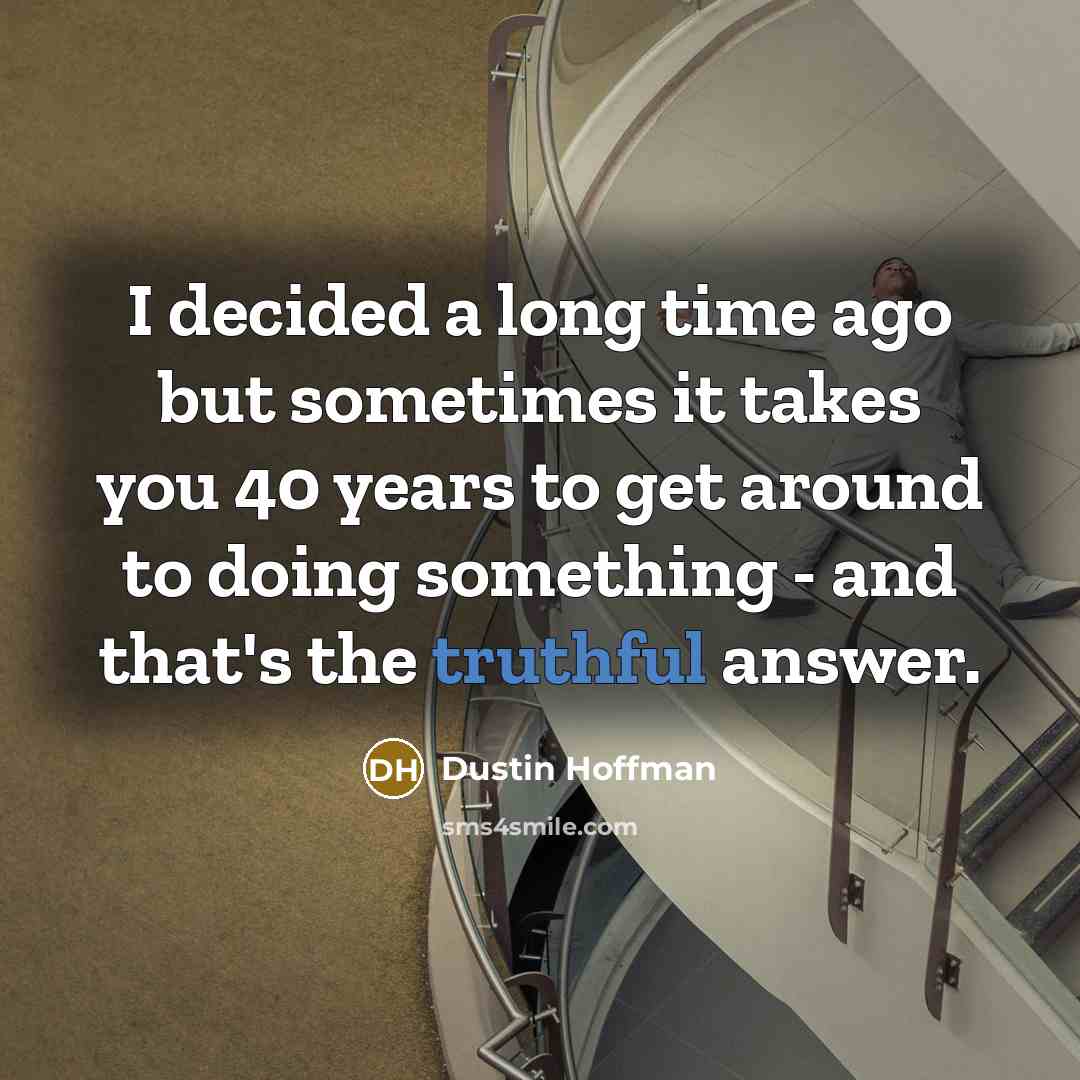“I decided a long time ago but sometimes it takes you 40 years to get around to doing something - and that's the truthful answer.” quote by Dustin Hoffman