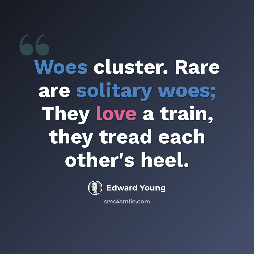 “Woes cluster. Rare are solitary woes; They love a train, they tread each other's heel.” quote by Edward Young