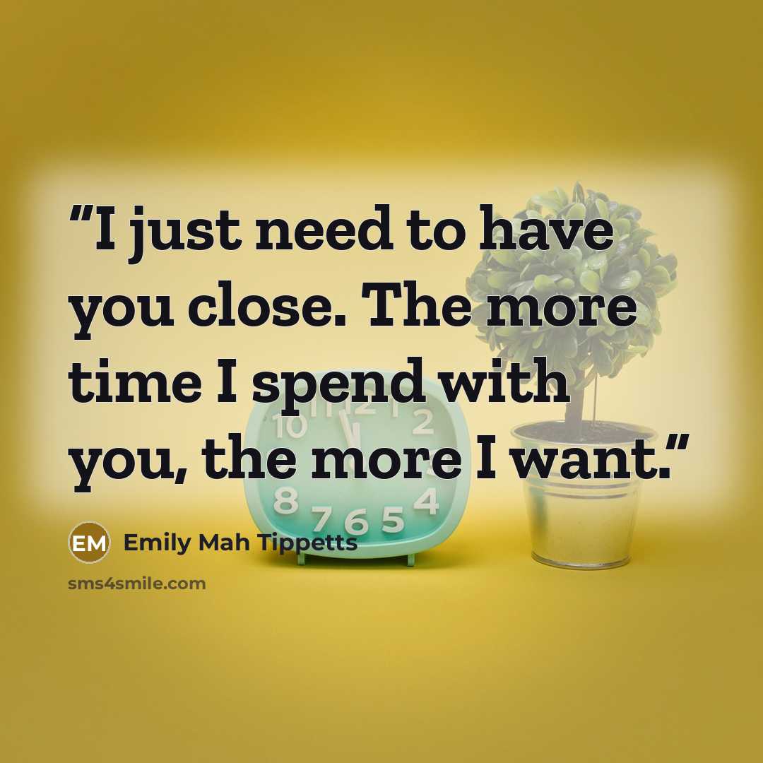 “I just need to have you close. The more time I spend with you, the more I want.” quote by Emily Mah Tippetts