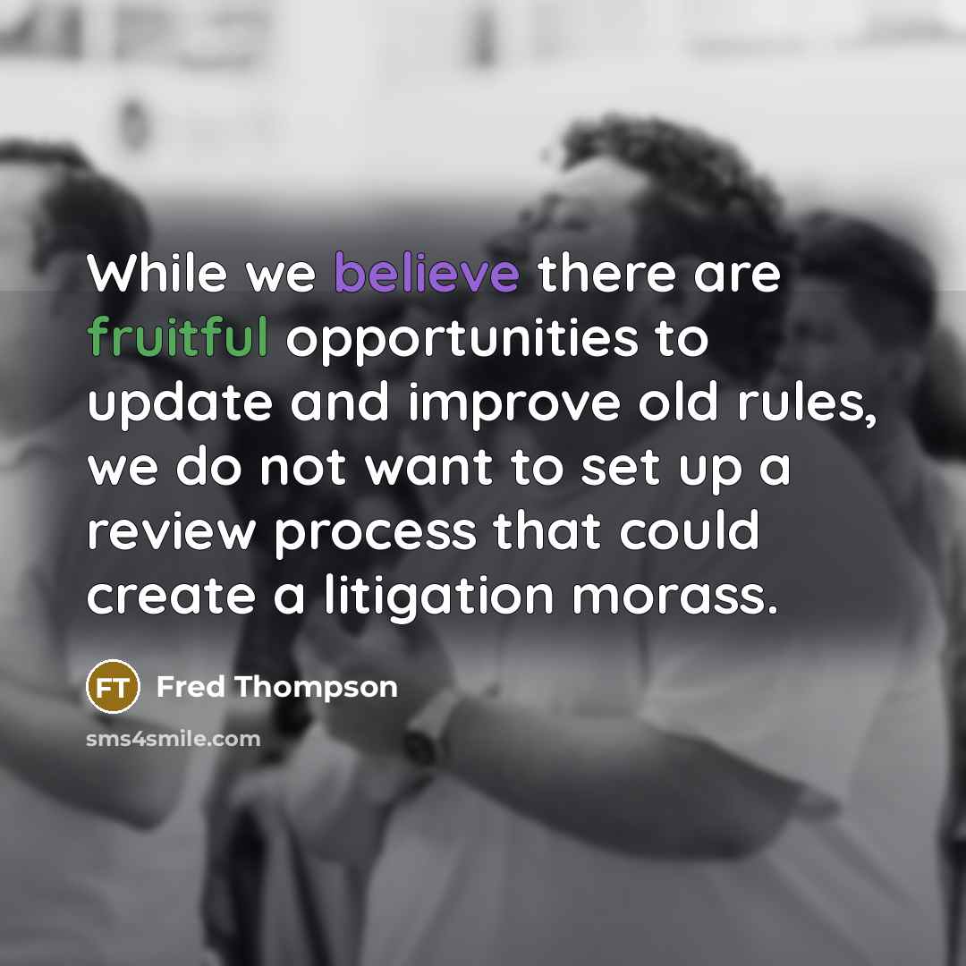 “While we believe there are fruitful opportunities to update and improve old rules, we do not want to set up a review process that could create a litigation morass.” quote by Fred Thompson