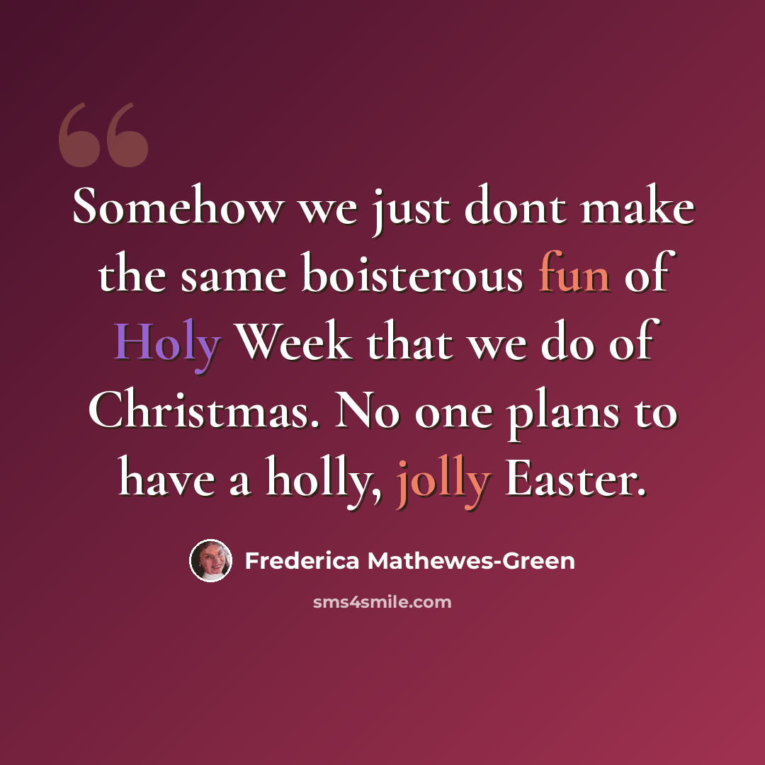 “Somehow we just dont make the same boisterous fun of Holy Week that we do of Christmas. No one plans to have a holly, jolly Easter.” quote by Frederica Mathewes-Green