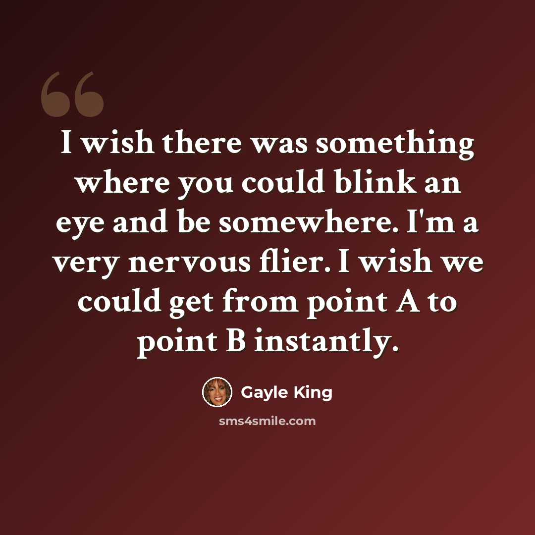 “I wish there was something where you could blink an eye and be somewhere. I'm a very nervous flier. I wish we could get from point A to point B instantly.” quote by Gayle King