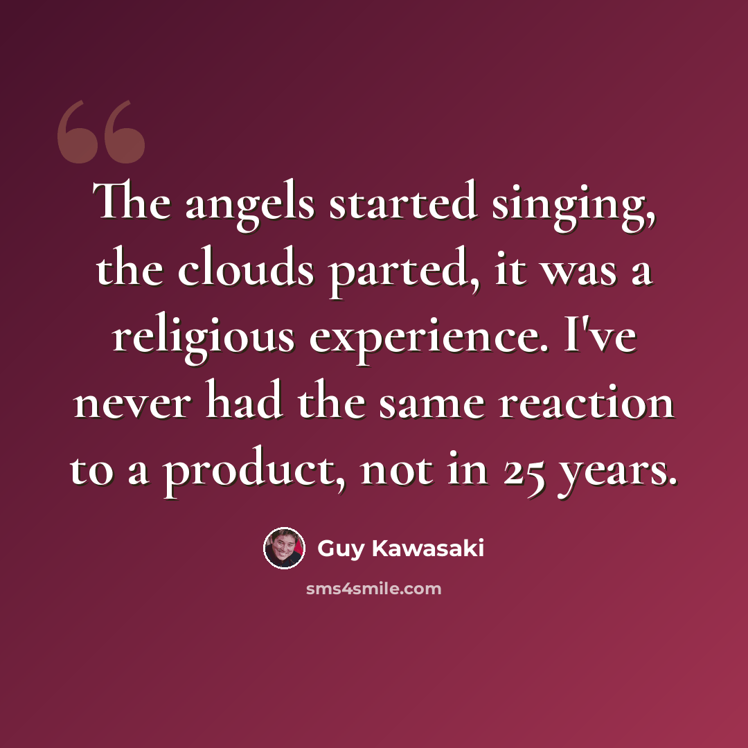 “The angels started singing, the clouds parted, it was a religious experience. I've never had the same reaction to a product, not in 25 years.” quote by Guy Kawasaki