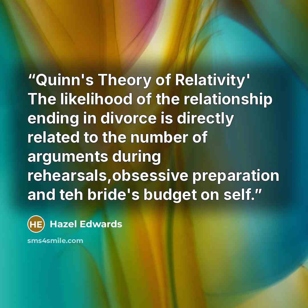 “Quinn's Theory of Relativity' The likelihood of the relationship ending in divorce is directly related to the number of arguments during rehearsals,obsessive preparation and teh bride's budget on self.” quote by Hazel Edwards