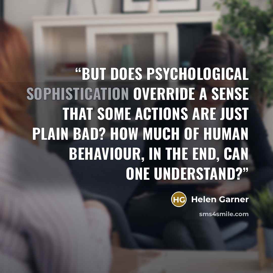 “But does psychological sophistication override a sense that some actions are just plain bad? How much of human behaviour, in the end, can one understand?” quote by Helen Garner