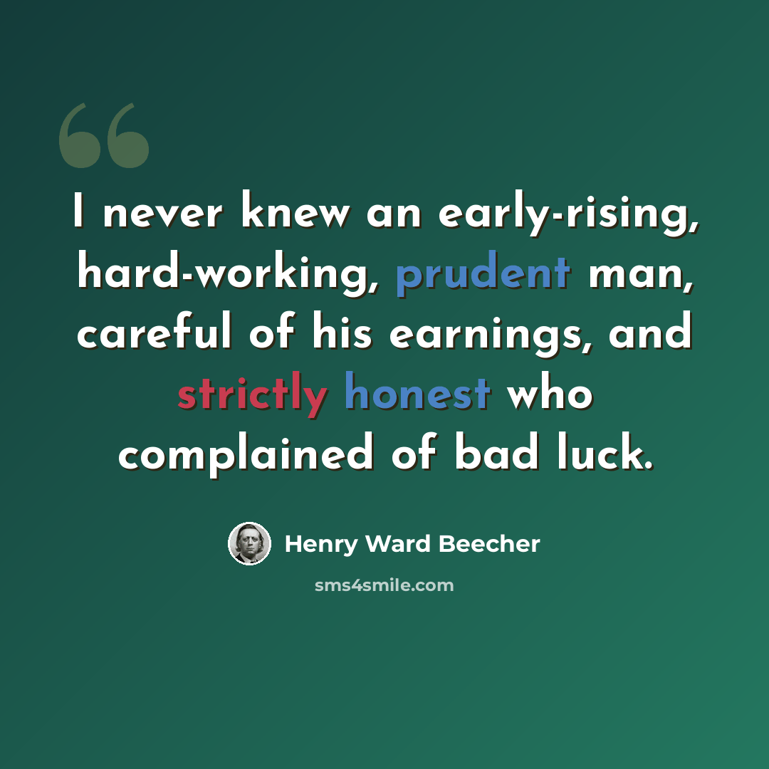 “I never knew an early-rising, hard-working, prudent man, careful of his earnings, and strictly honest who complained of bad luck.” quote by Henry Ward Beecher