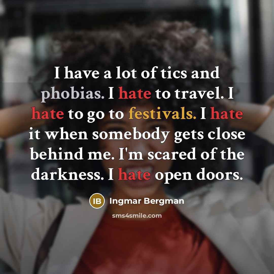 “I have a lot of tics and phobias. I hate to travel. I hate to go to festivals. I hate it when somebody gets close behind me. I'm scared of the darkness. I hate open doors.” quote by Ingmar Bergman