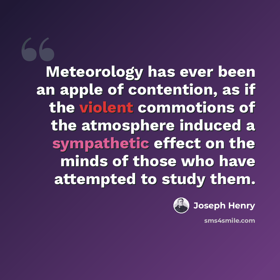 “Meteorology has ever been an apple of contention, as if the violent commotions of the atmosphere induced a sympathetic effect on the minds of those who have attempted to study them.” quote by Joseph Henry