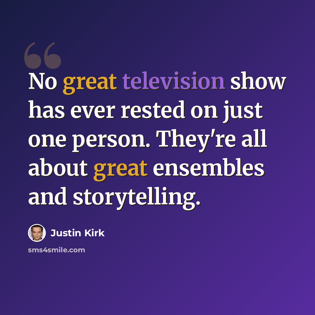 “No great television show has ever rested on just one person. They're all about great ensembles and storytelling.” quote by Justin Kirk