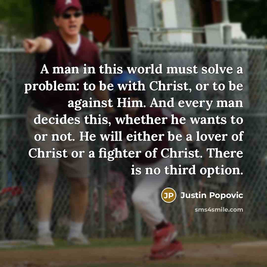 “A man in this world must solve a problem: to be with Christ, or to be against Him. And every man decides this, whether he wants to or not. He will either be a lover of Christ or a fighter of Christ. There is no third option.” quote by Justin Popovic