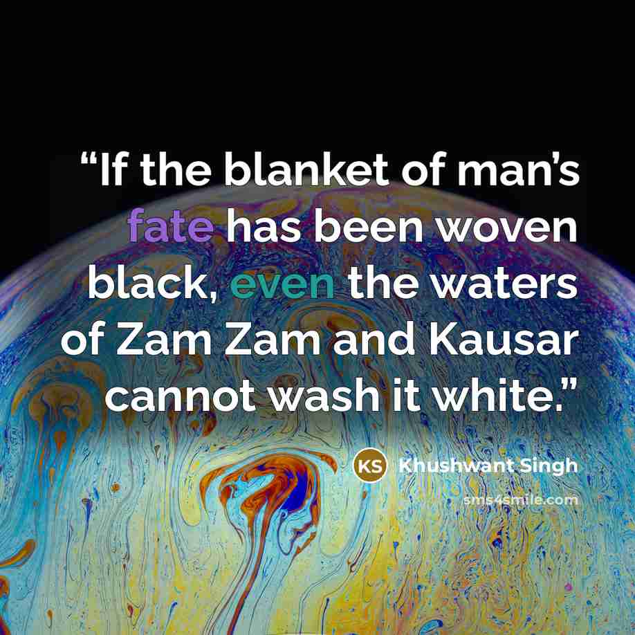 “If the blanket of man’s fate has been woven black, even the waters of Zam Zam and Kausar cannot wash it white.” quote by Khushwant Singh
