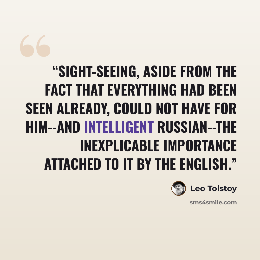 “Sight-seeing, aside from the fact that everything had been seen already, could not have for him--and intelligent Russian--the inexplicable importance attached to it by the English.” quote by Leo Tolstoy
