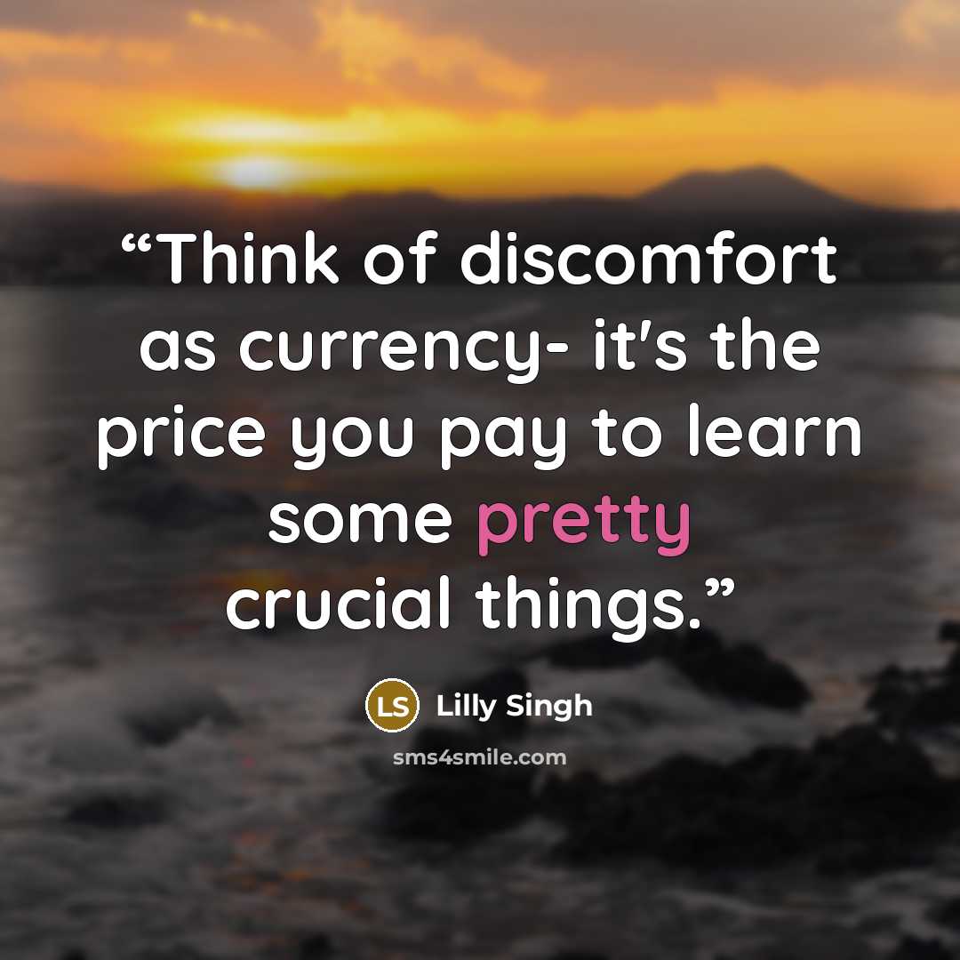 “Think of discomfort as currency- it's the price you pay to learn some pretty crucial things.” quote by Lilly Singh