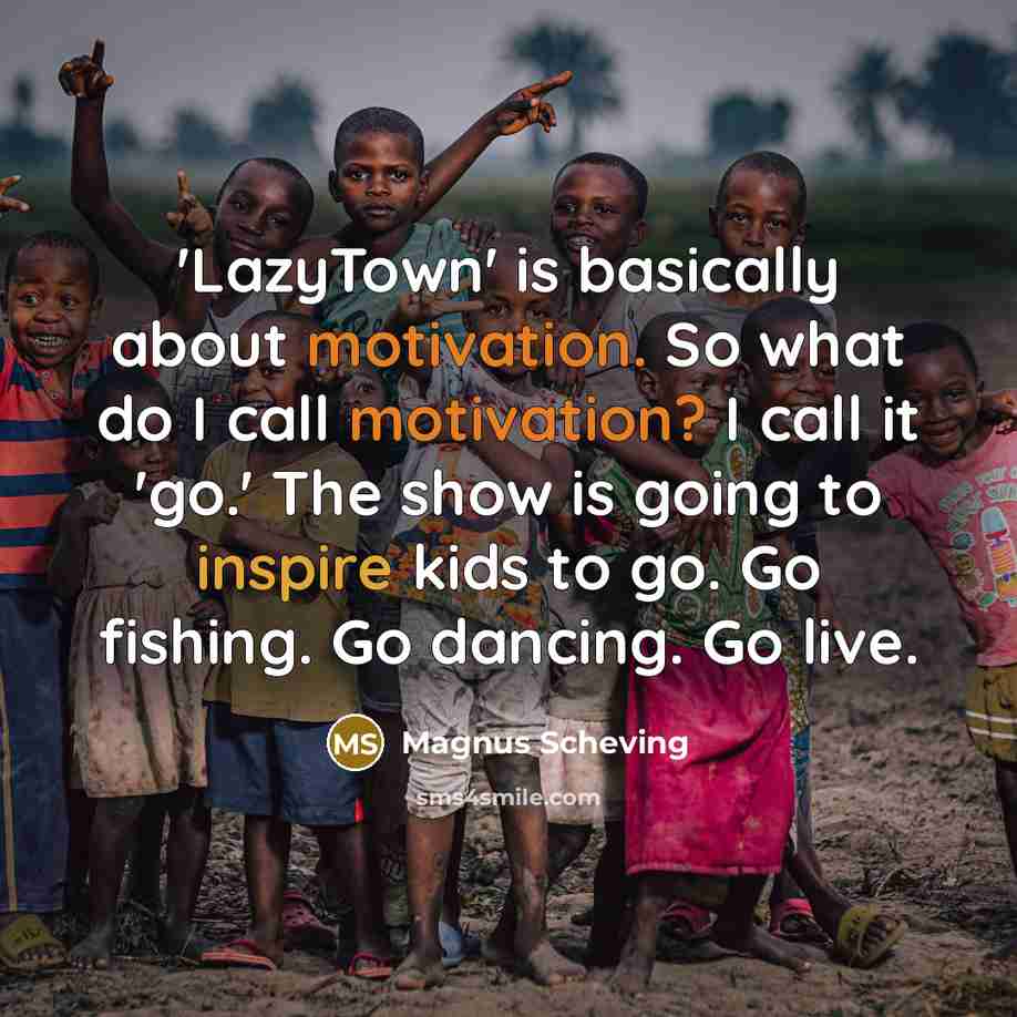 “'LazyTown' is basically about motivation. So what do I call motivation? I call it 'go.' The show is going to inspire kids to go. Go fishing. Go dancing. Go live.” quote by Magnus Scheving