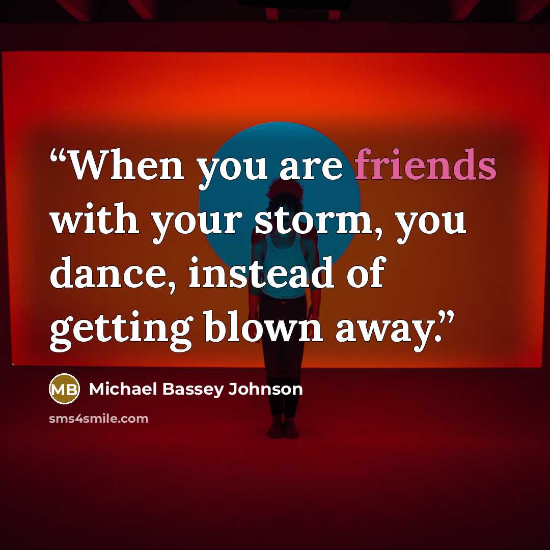 “When you are friends with your storm, you dance, instead of getting blown away.” quote by Michael Bassey Johnson