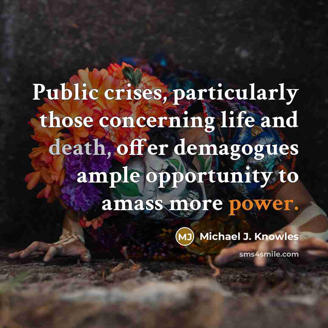 “Public crises, particularly those concerning life and death, offer demagogues ample opportunity to amass more power.” quote by Michael J. Knowles