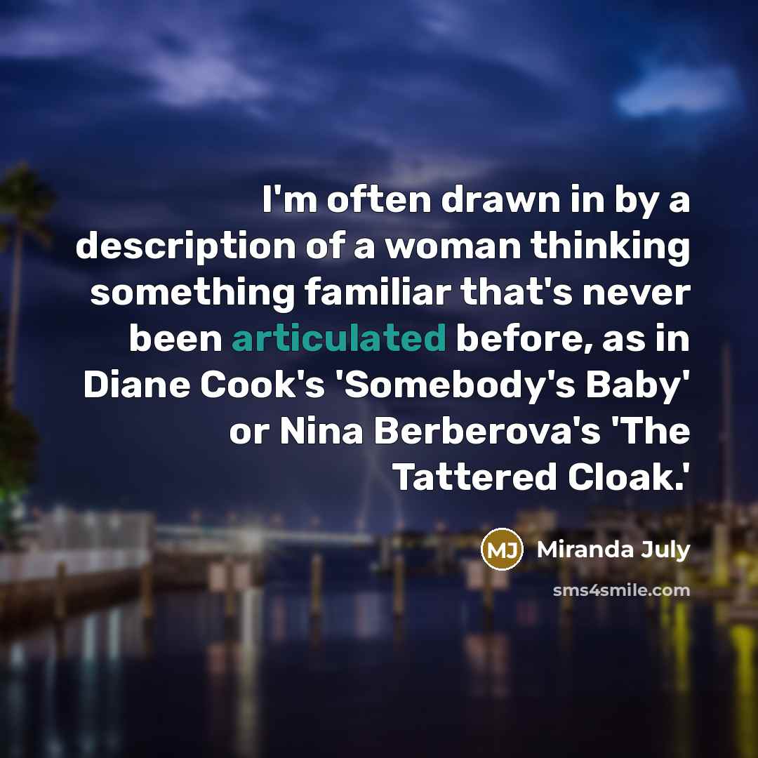“I'm often drawn in by a description of a woman thinking something familiar that's never been articulated before, as in Diane Cook's 'Somebody's Baby' or Nina Berberova's 'The Tattered Cloak.'” quote by Miranda July