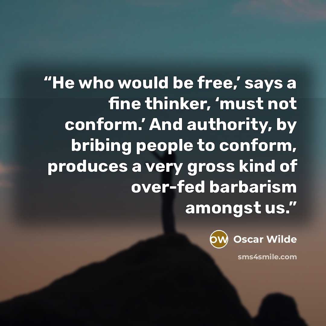 “He who would be free,’ says a fine thinker, ‘must not conform.’ And authority, by bribing people to conform, produces a very gross kind of over-fed barbarism amongst us.” quote by Oscar Wilde
