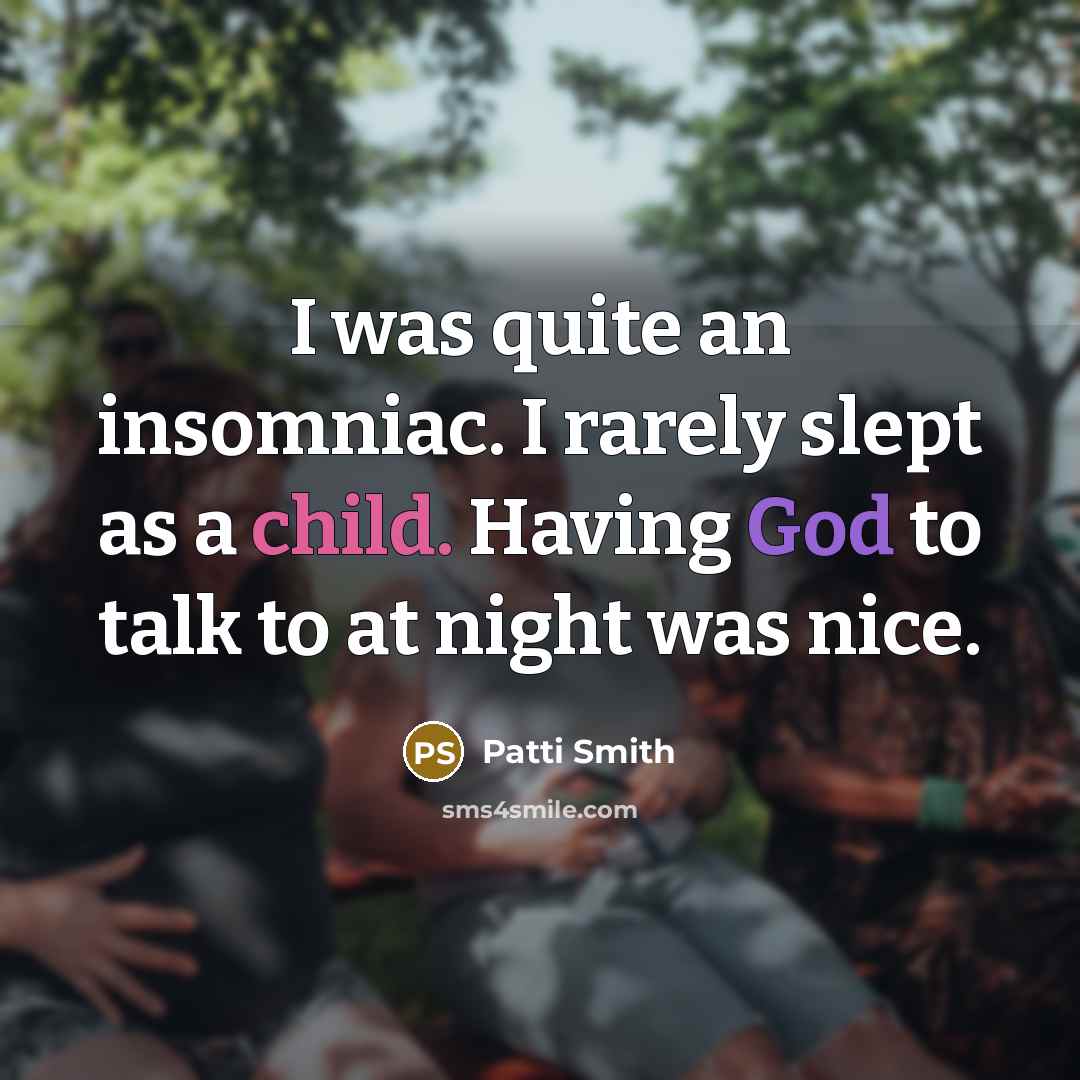 “I was quite an insomniac. I rarely slept as a child. Having God to talk to at night was nice.” quote by Patti Smith