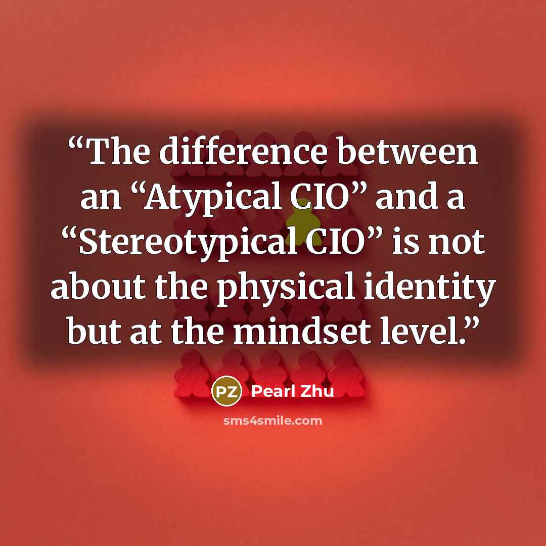 “The difference between an “Atypical CIO” and a “Stereotypical CIO” is not about the physical identity but at the mindset level.” quote by Pearl Zhu