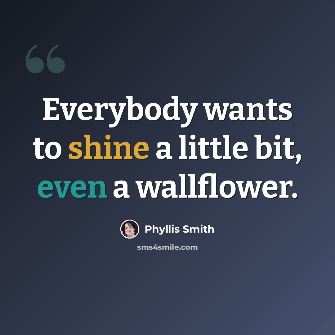 “Everybody wants to shine a little bit, even a wallflower.” quote by Phyllis Smith