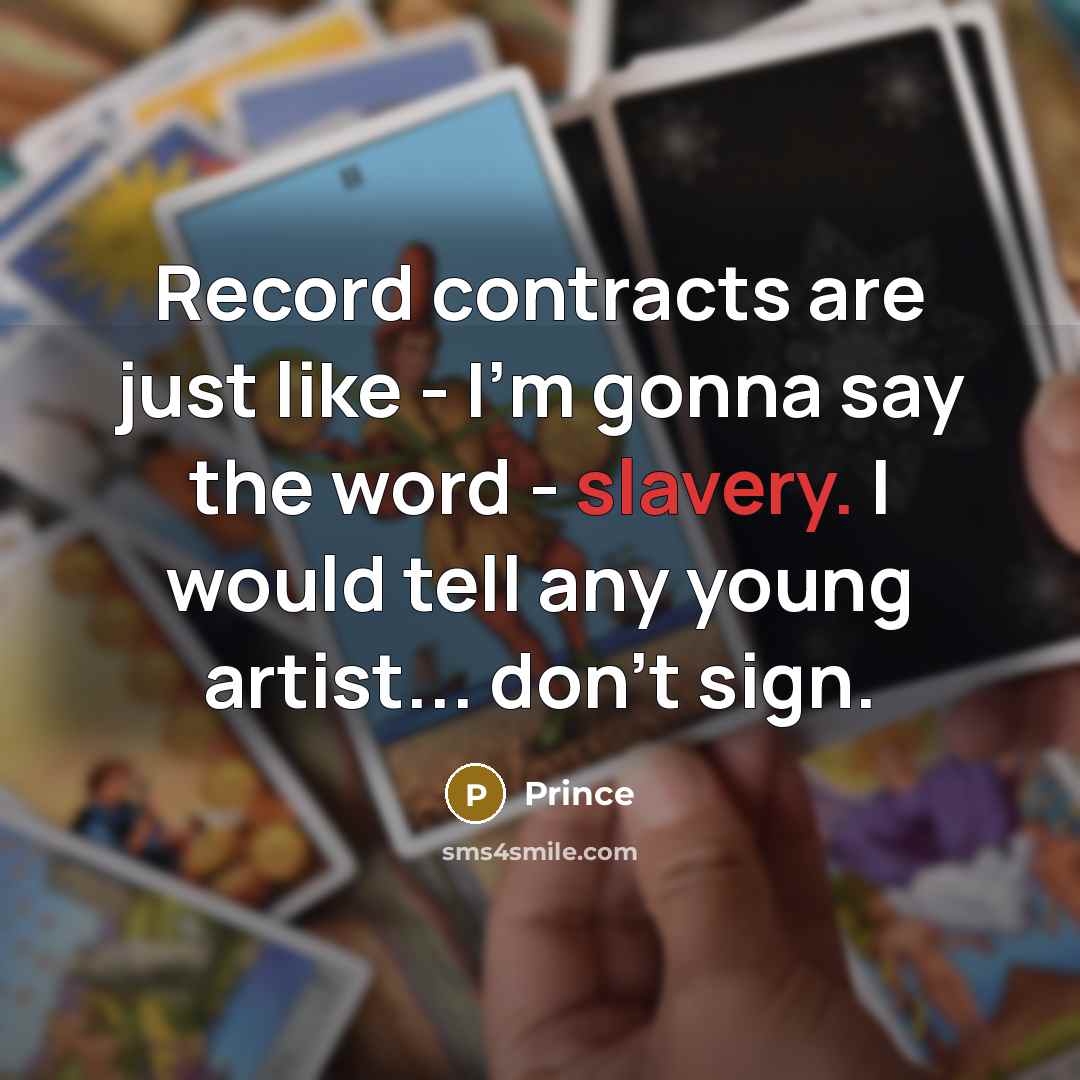 “Record contracts are just like - I'm gonna say the word - slavery. I would tell any young artist... don't sign.” quote by Prince